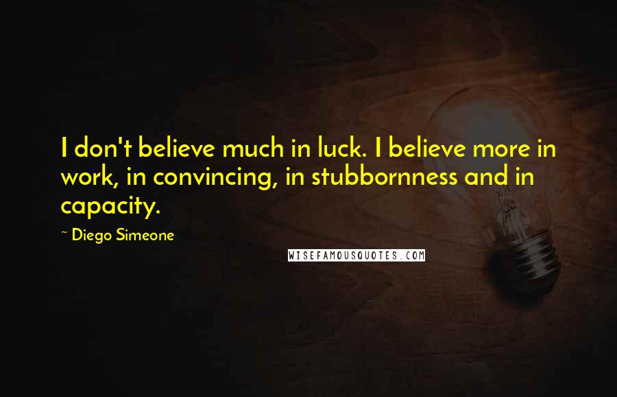 Diego Simeone Quotes: I don't believe much in luck. I believe more in work, in convincing, in stubbornness and in capacity.