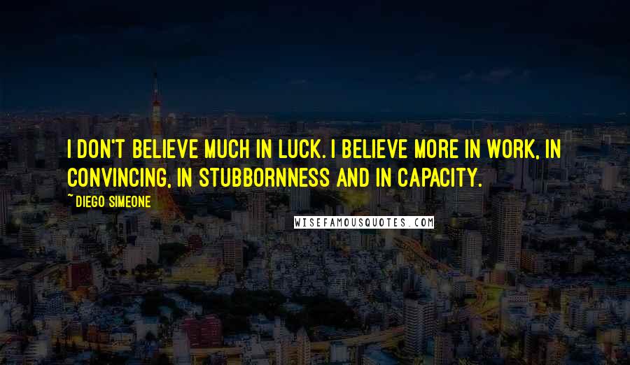 Diego Simeone Quotes: I don't believe much in luck. I believe more in work, in convincing, in stubbornness and in capacity.