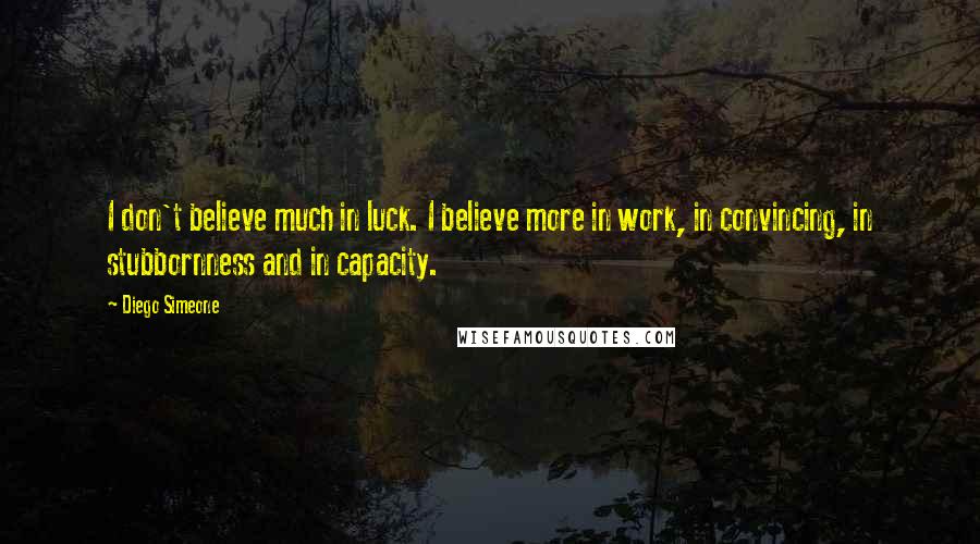 Diego Simeone Quotes: I don't believe much in luck. I believe more in work, in convincing, in stubbornness and in capacity.