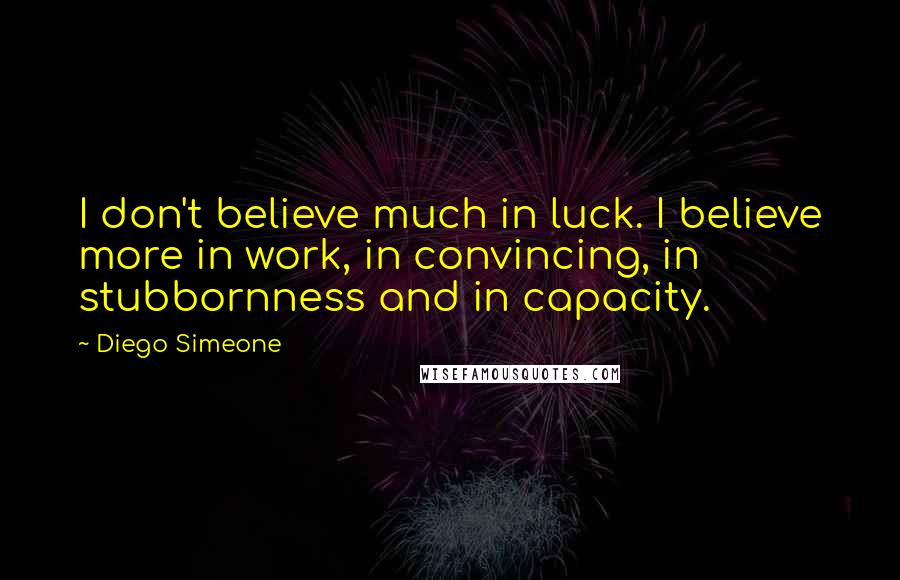 Diego Simeone Quotes: I don't believe much in luck. I believe more in work, in convincing, in stubbornness and in capacity.