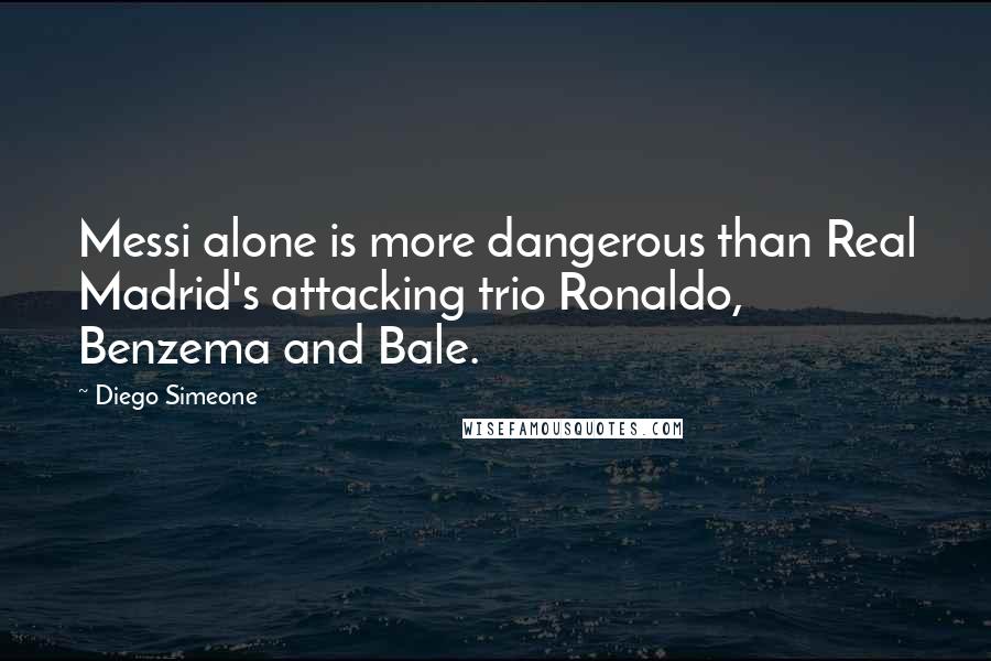 Diego Simeone Quotes: Messi alone is more dangerous than Real Madrid's attacking trio Ronaldo, Benzema and Bale.