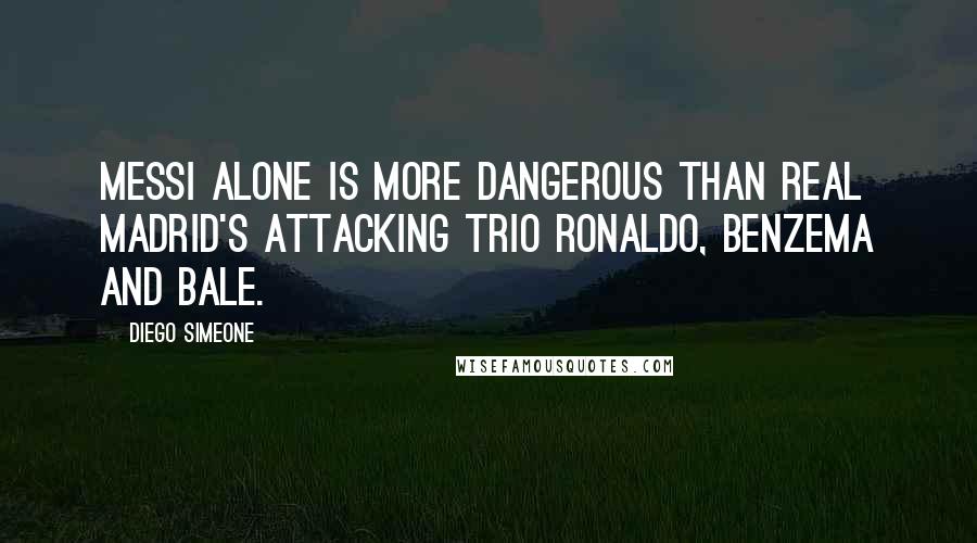 Diego Simeone Quotes: Messi alone is more dangerous than Real Madrid's attacking trio Ronaldo, Benzema and Bale.