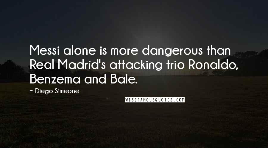 Diego Simeone Quotes: Messi alone is more dangerous than Real Madrid's attacking trio Ronaldo, Benzema and Bale.