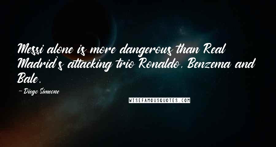 Diego Simeone Quotes: Messi alone is more dangerous than Real Madrid's attacking trio Ronaldo, Benzema and Bale.