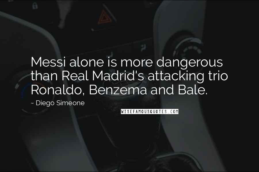 Diego Simeone Quotes: Messi alone is more dangerous than Real Madrid's attacking trio Ronaldo, Benzema and Bale.