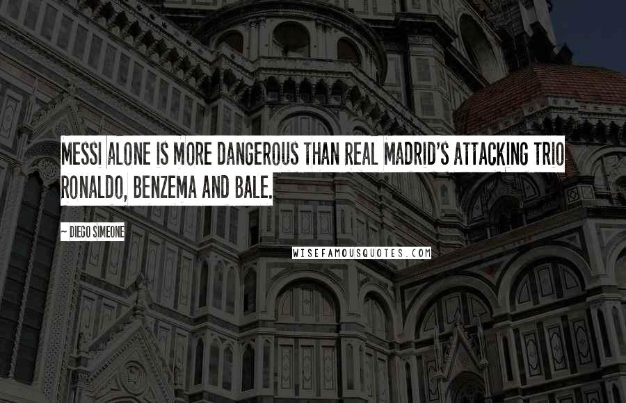 Diego Simeone Quotes: Messi alone is more dangerous than Real Madrid's attacking trio Ronaldo, Benzema and Bale.
