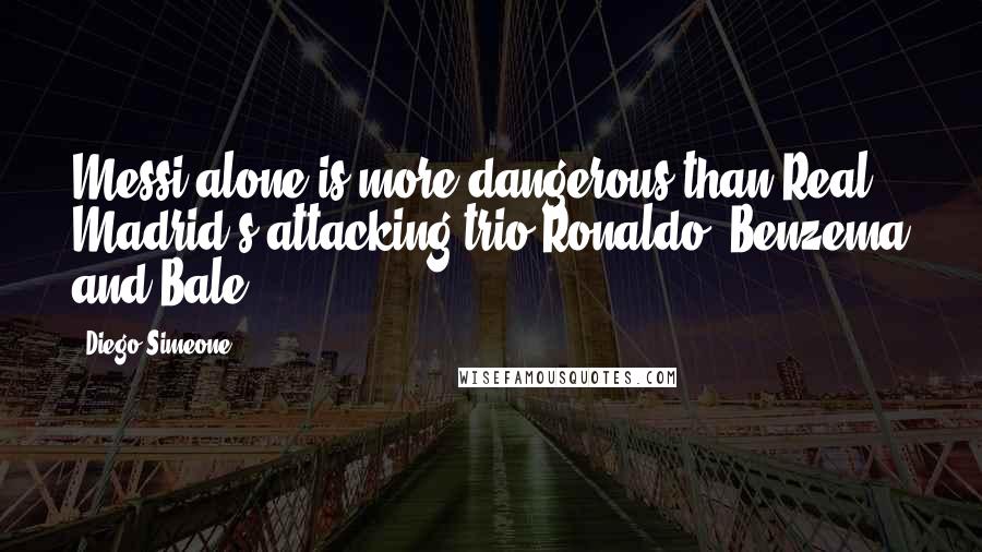 Diego Simeone Quotes: Messi alone is more dangerous than Real Madrid's attacking trio Ronaldo, Benzema and Bale.