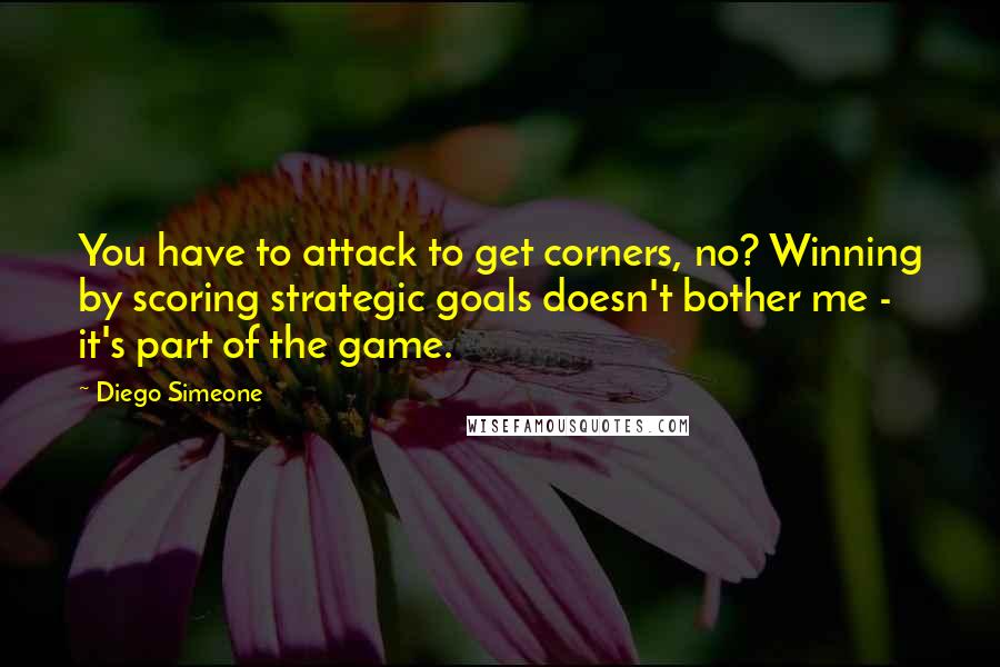 Diego Simeone Quotes: You have to attack to get corners, no? Winning by scoring strategic goals doesn't bother me - it's part of the game.