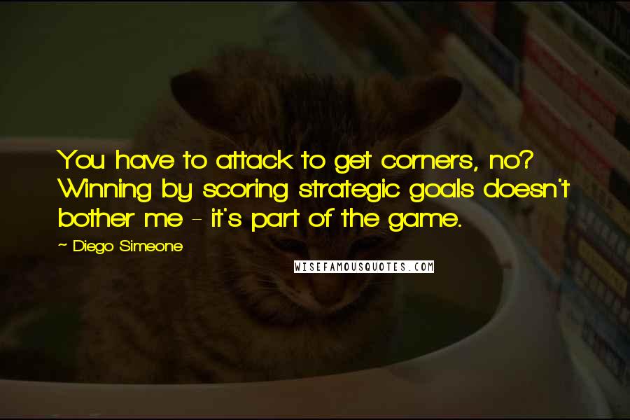 Diego Simeone Quotes: You have to attack to get corners, no? Winning by scoring strategic goals doesn't bother me - it's part of the game.