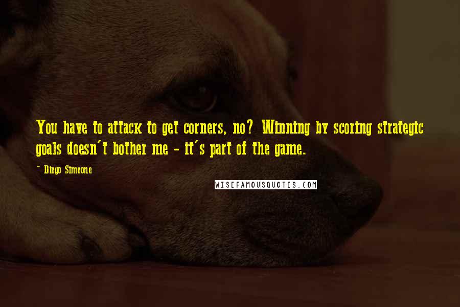 Diego Simeone Quotes: You have to attack to get corners, no? Winning by scoring strategic goals doesn't bother me - it's part of the game.