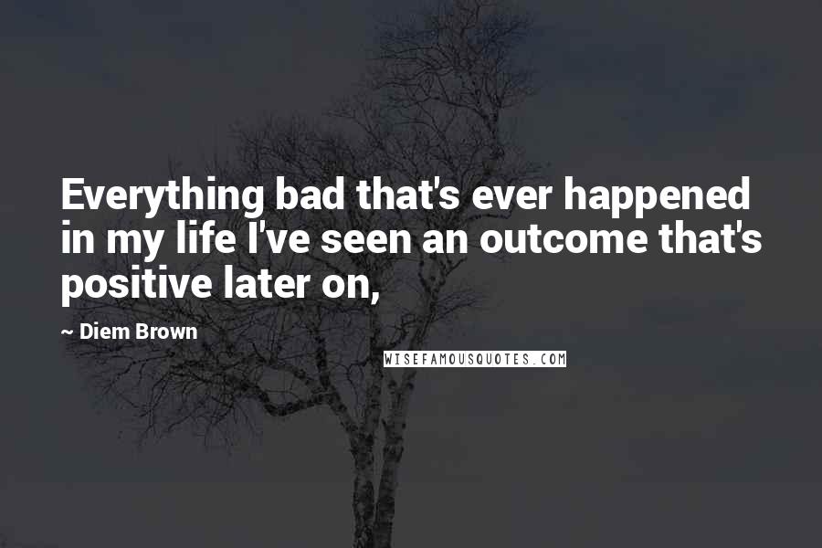 Diem Brown Quotes: Everything bad that's ever happened in my life I've seen an outcome that's positive later on,