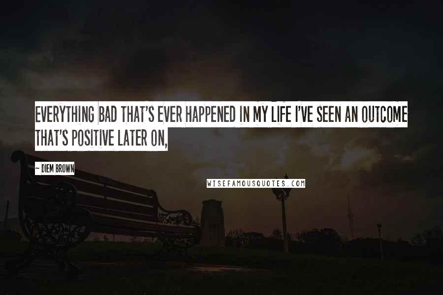 Diem Brown Quotes: Everything bad that's ever happened in my life I've seen an outcome that's positive later on,