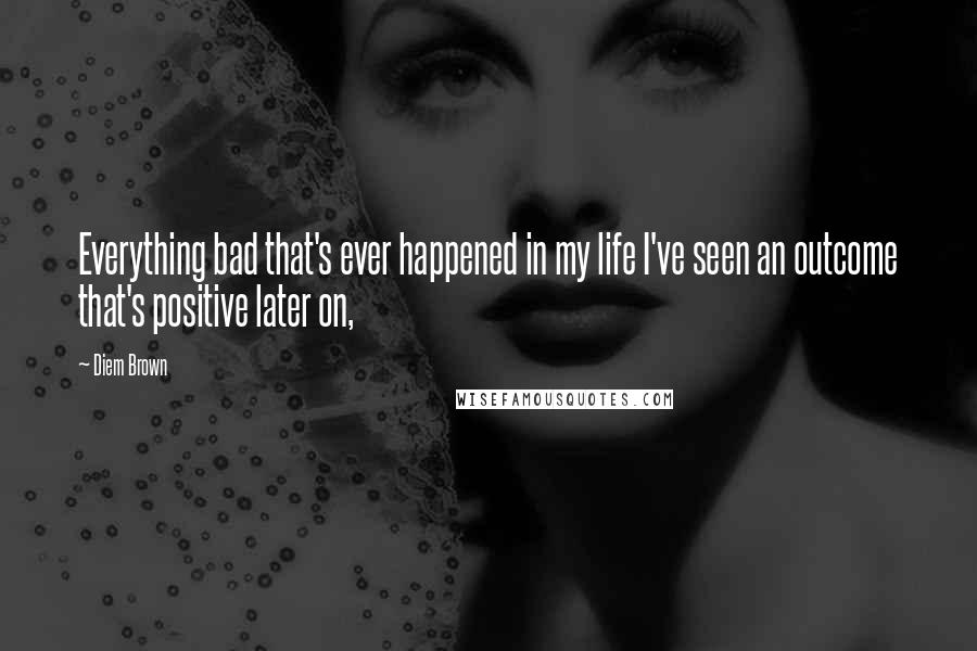 Diem Brown Quotes: Everything bad that's ever happened in my life I've seen an outcome that's positive later on,