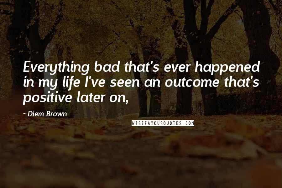 Diem Brown Quotes: Everything bad that's ever happened in my life I've seen an outcome that's positive later on,