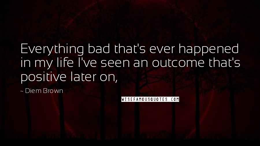 Diem Brown Quotes: Everything bad that's ever happened in my life I've seen an outcome that's positive later on,