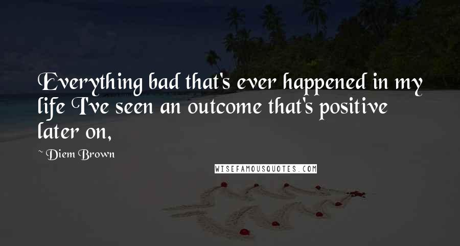 Diem Brown Quotes: Everything bad that's ever happened in my life I've seen an outcome that's positive later on,