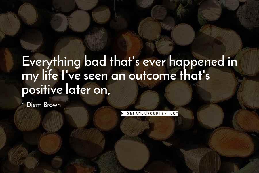 Diem Brown Quotes: Everything bad that's ever happened in my life I've seen an outcome that's positive later on,