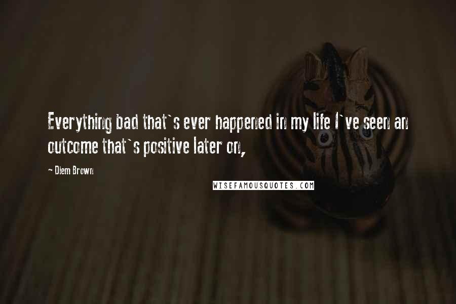 Diem Brown Quotes: Everything bad that's ever happened in my life I've seen an outcome that's positive later on,