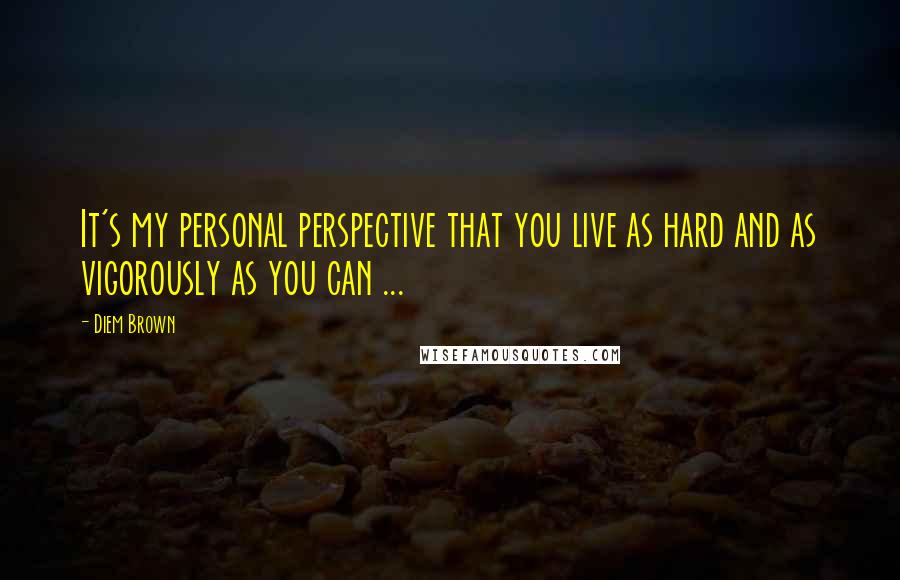 Diem Brown Quotes: It's my personal perspective that you live as hard and as vigorously as you can ...