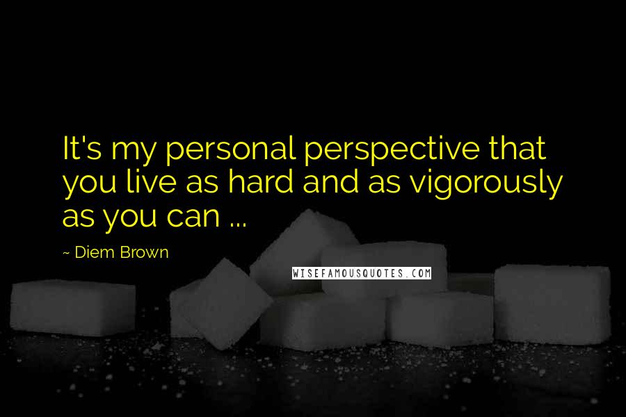 Diem Brown Quotes: It's my personal perspective that you live as hard and as vigorously as you can ...