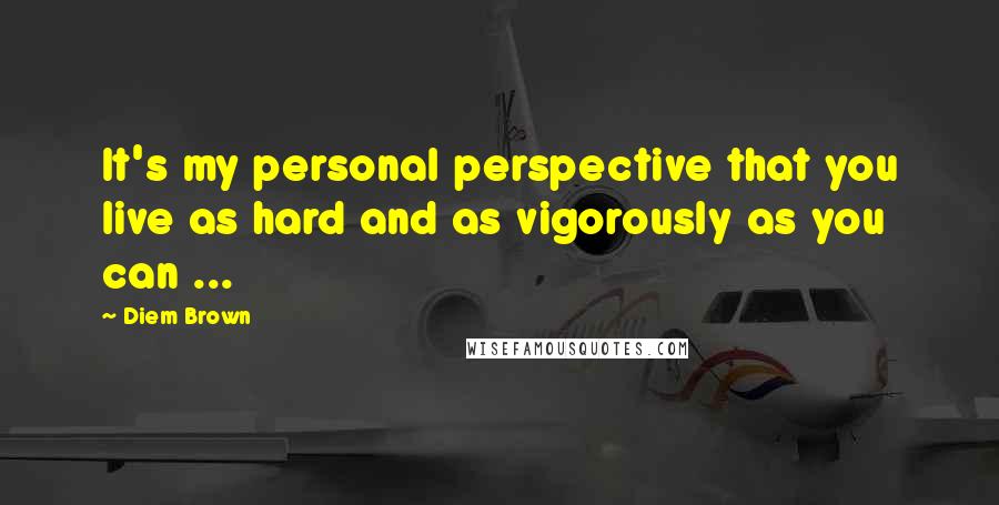 Diem Brown Quotes: It's my personal perspective that you live as hard and as vigorously as you can ...