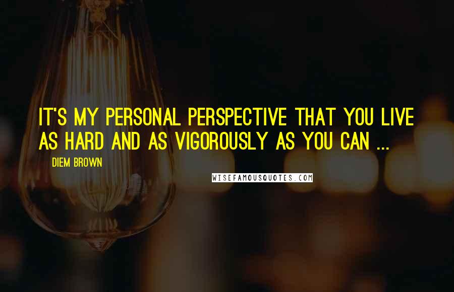 Diem Brown Quotes: It's my personal perspective that you live as hard and as vigorously as you can ...