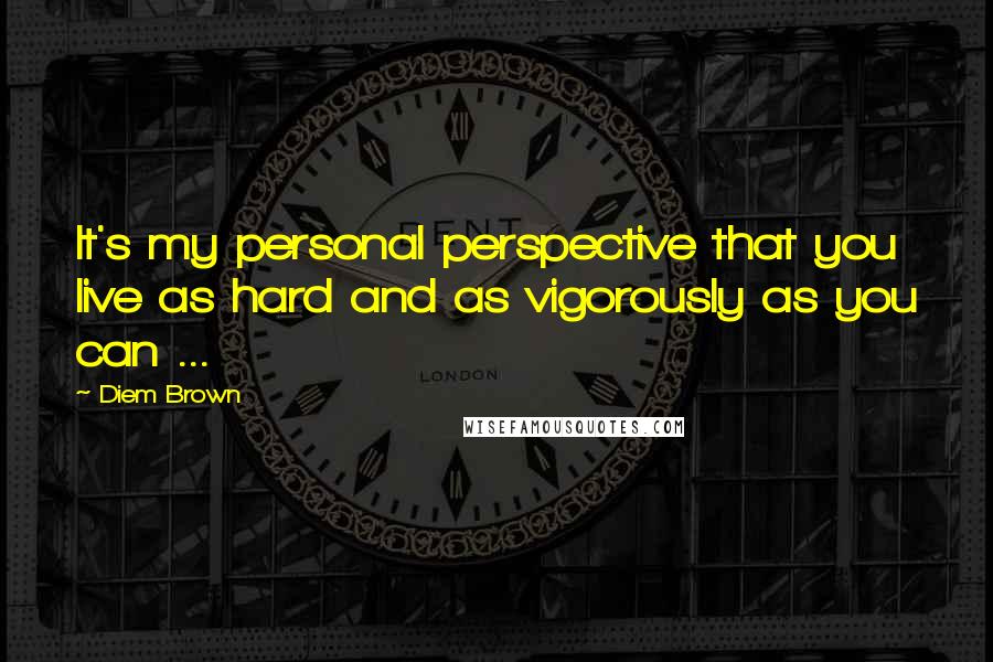 Diem Brown Quotes: It's my personal perspective that you live as hard and as vigorously as you can ...