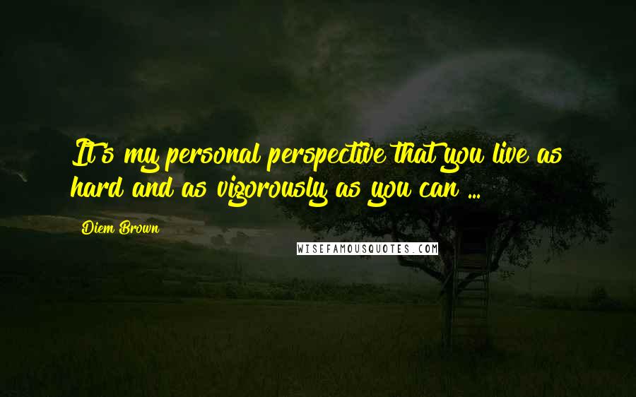 Diem Brown Quotes: It's my personal perspective that you live as hard and as vigorously as you can ...