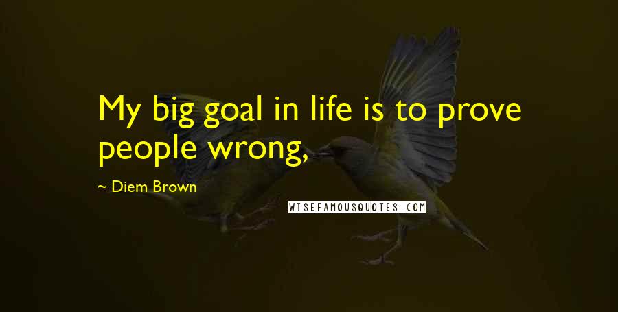 Diem Brown Quotes: My big goal in life is to prove people wrong,