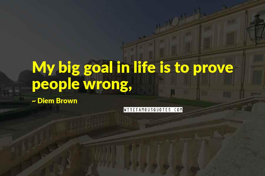 Diem Brown Quotes: My big goal in life is to prove people wrong,