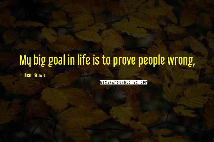 Diem Brown Quotes: My big goal in life is to prove people wrong,