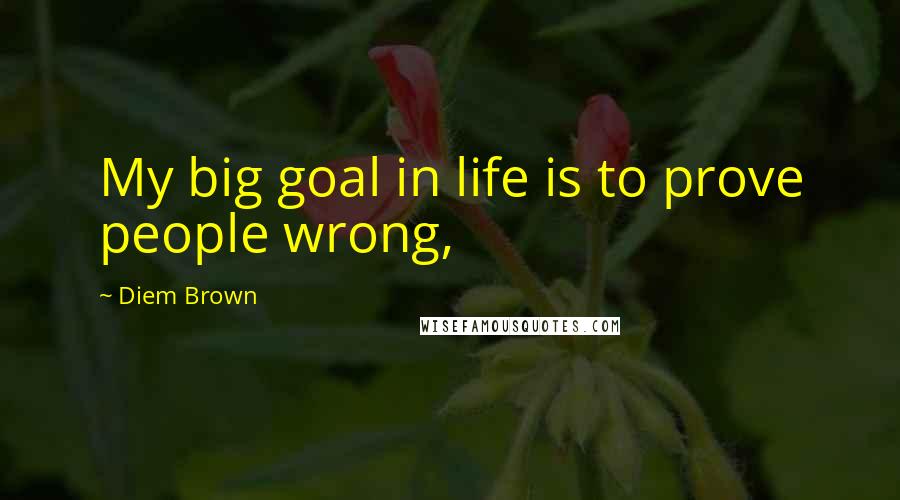 Diem Brown Quotes: My big goal in life is to prove people wrong,