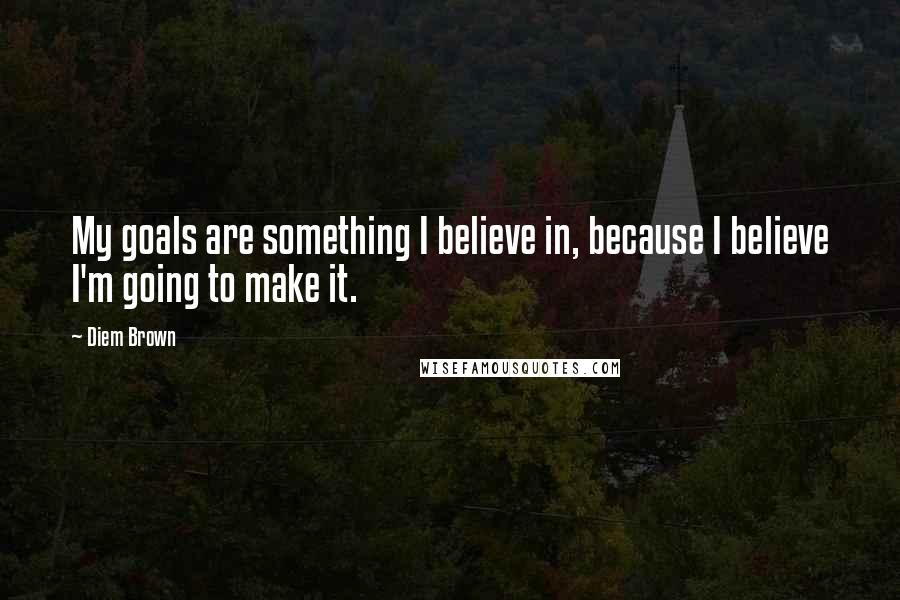Diem Brown Quotes: My goals are something I believe in, because I believe I'm going to make it.