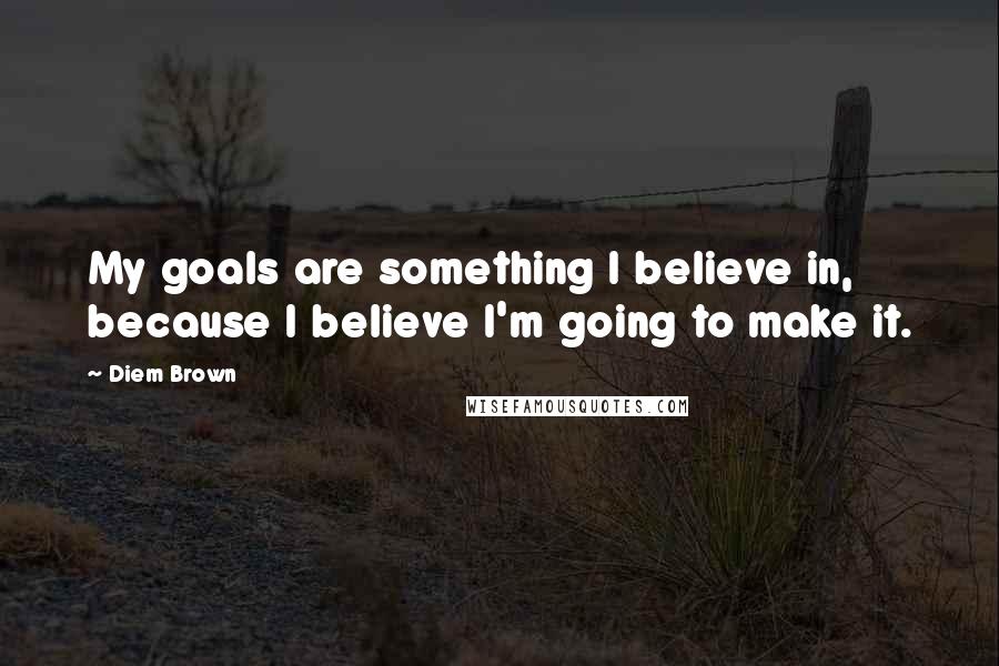 Diem Brown Quotes: My goals are something I believe in, because I believe I'm going to make it.