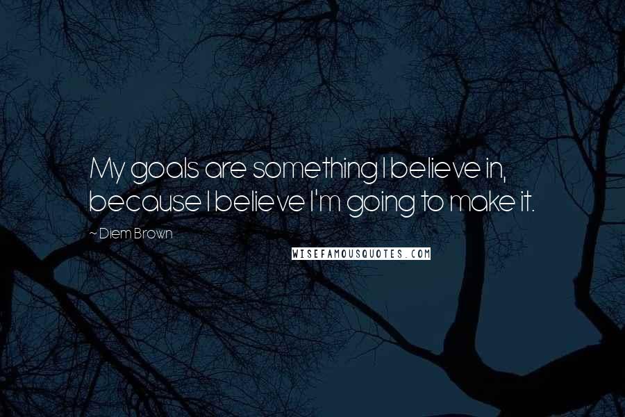 Diem Brown Quotes: My goals are something I believe in, because I believe I'm going to make it.