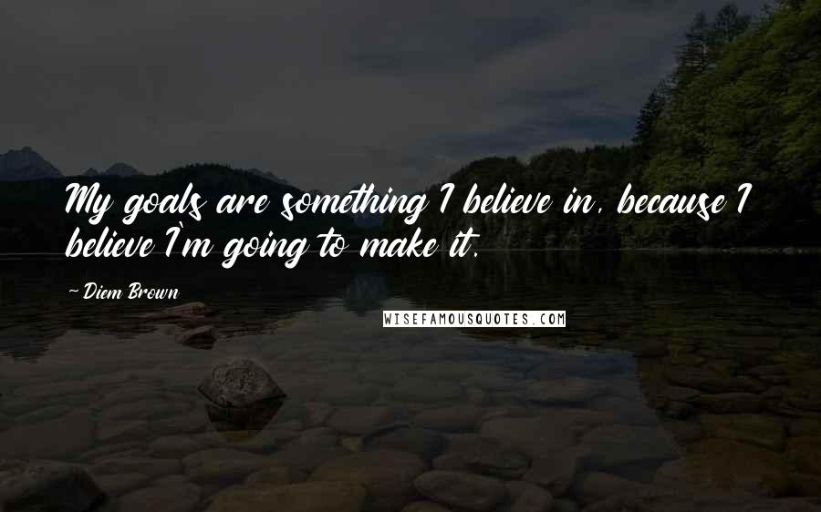 Diem Brown Quotes: My goals are something I believe in, because I believe I'm going to make it.