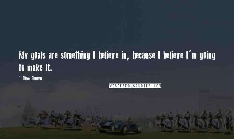 Diem Brown Quotes: My goals are something I believe in, because I believe I'm going to make it.