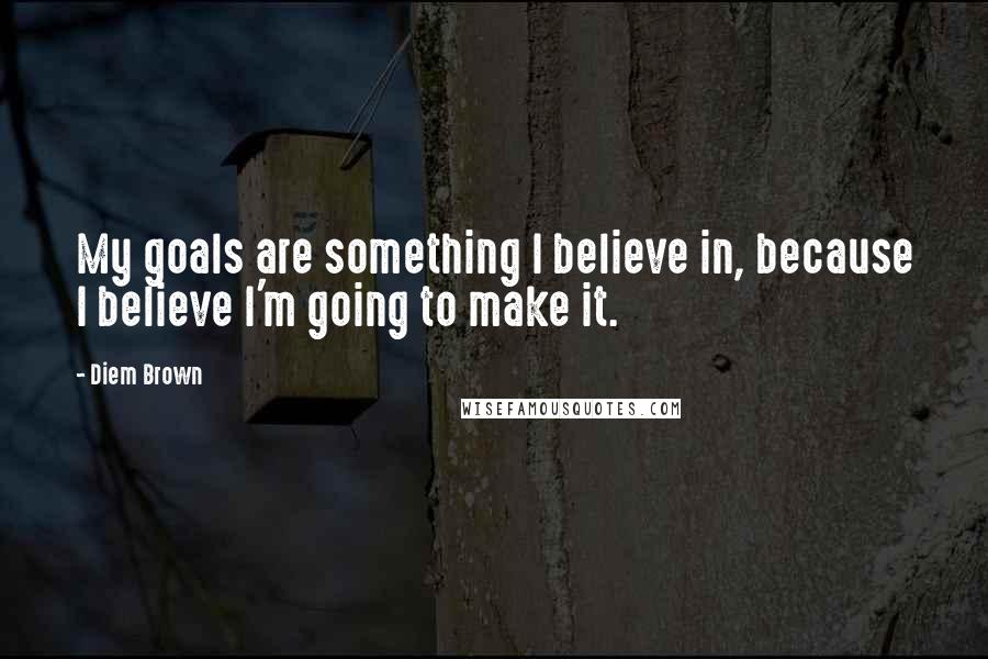 Diem Brown Quotes: My goals are something I believe in, because I believe I'm going to make it.