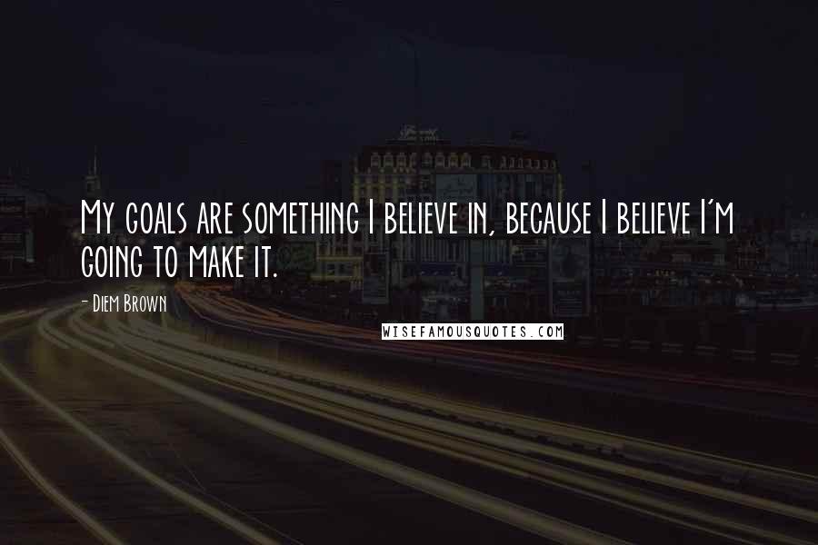 Diem Brown Quotes: My goals are something I believe in, because I believe I'm going to make it.