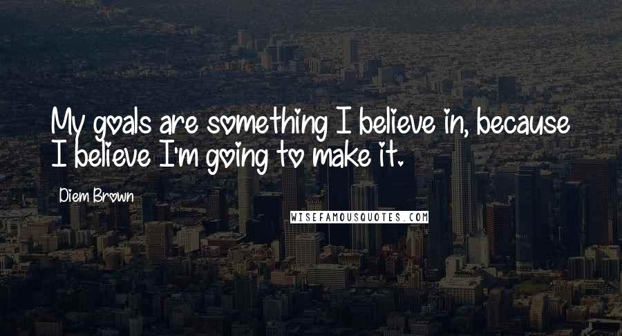 Diem Brown Quotes: My goals are something I believe in, because I believe I'm going to make it.