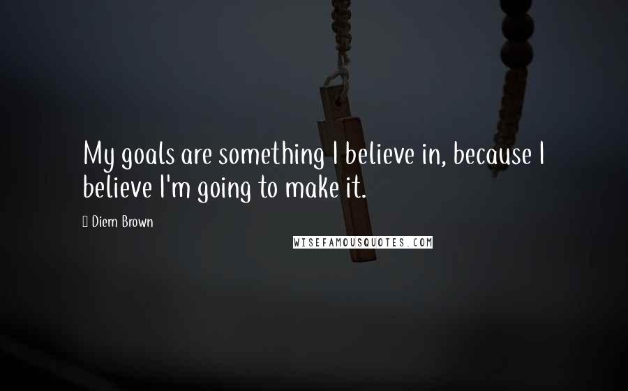 Diem Brown Quotes: My goals are something I believe in, because I believe I'm going to make it.