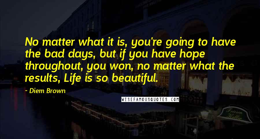 Diem Brown Quotes: No matter what it is, you're going to have the bad days, but if you have hope throughout, you won, no matter what the results, Life is so beautiful.