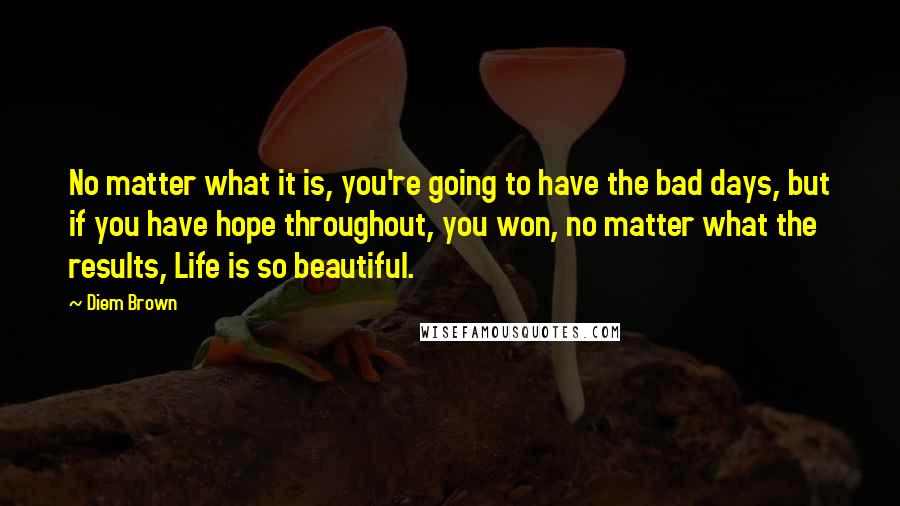 Diem Brown Quotes: No matter what it is, you're going to have the bad days, but if you have hope throughout, you won, no matter what the results, Life is so beautiful.