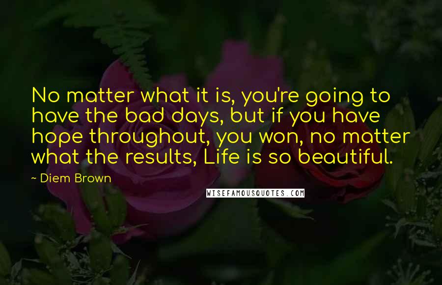 Diem Brown Quotes: No matter what it is, you're going to have the bad days, but if you have hope throughout, you won, no matter what the results, Life is so beautiful.