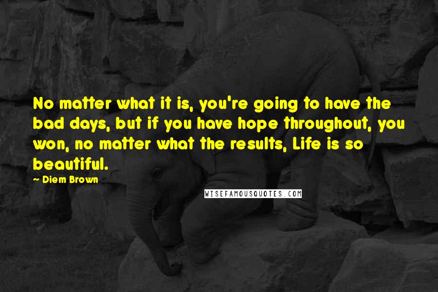 Diem Brown Quotes: No matter what it is, you're going to have the bad days, but if you have hope throughout, you won, no matter what the results, Life is so beautiful.