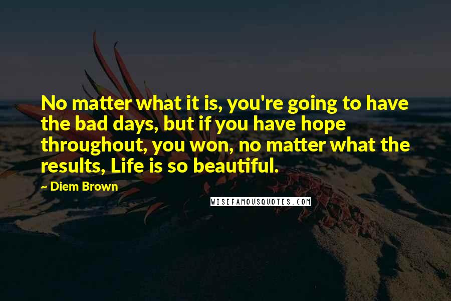 Diem Brown Quotes: No matter what it is, you're going to have the bad days, but if you have hope throughout, you won, no matter what the results, Life is so beautiful.