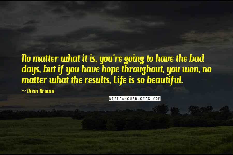 Diem Brown Quotes: No matter what it is, you're going to have the bad days, but if you have hope throughout, you won, no matter what the results, Life is so beautiful.