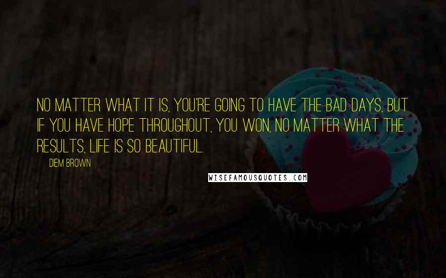 Diem Brown Quotes: No matter what it is, you're going to have the bad days, but if you have hope throughout, you won, no matter what the results, Life is so beautiful.