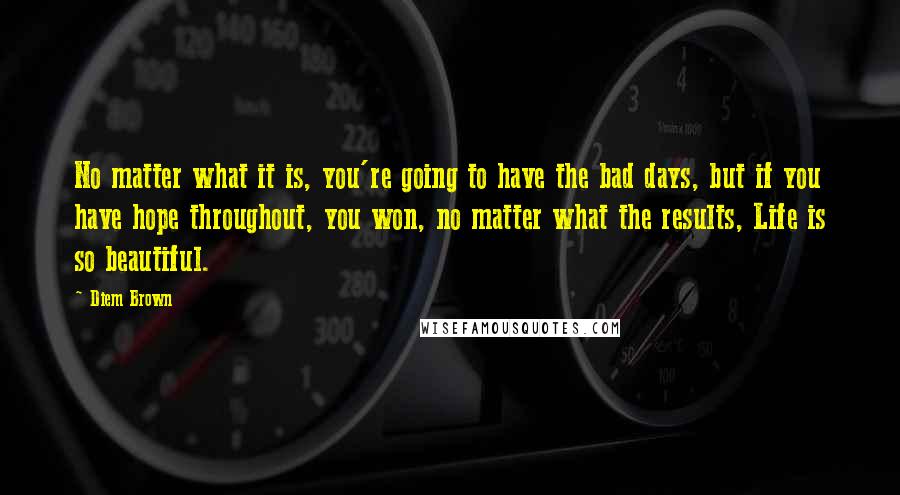 Diem Brown Quotes: No matter what it is, you're going to have the bad days, but if you have hope throughout, you won, no matter what the results, Life is so beautiful.