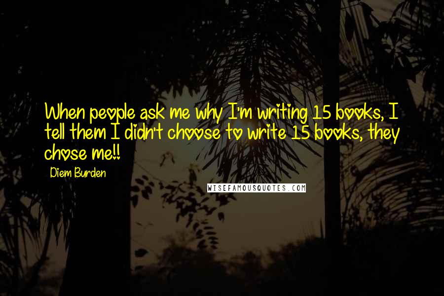 Diem Burden Quotes: When people ask me why I'm writing 15 books, I tell them I didn't choose to write 15 books, they chose me!!